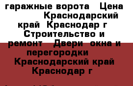 гаражные ворота › Цена ­ 6 300 - Краснодарский край, Краснодар г. Строительство и ремонт » Двери, окна и перегородки   . Краснодарский край,Краснодар г.